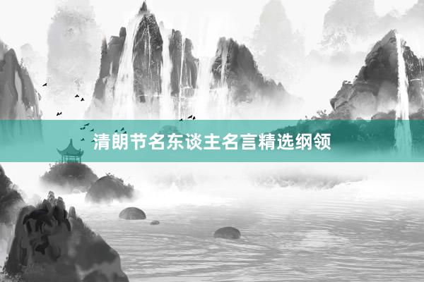 清朗节名东谈主名言精选纲领