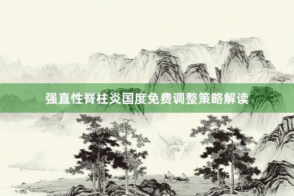 强直性脊柱炎国度免费调整策略解读