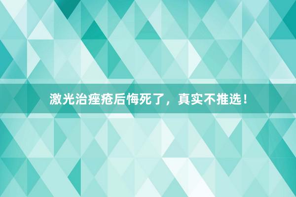 激光治痤疮后悔死了，真实不推选！