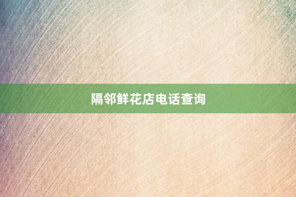 隔邻鲜花店电话查询