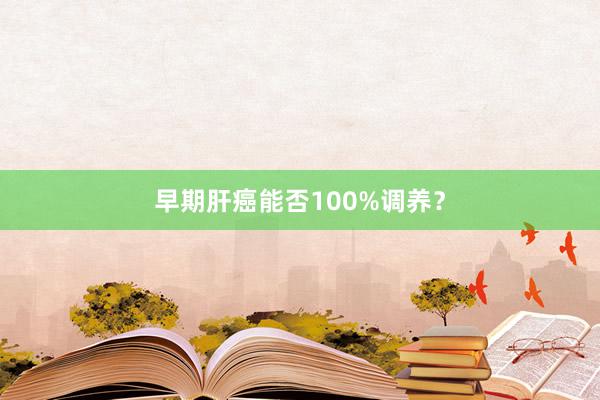 早期肝癌能否100%调养？