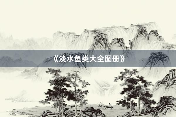 《淡水鱼类大全图册》
