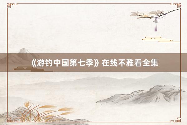 《游钓中国第七季》在线不雅看全集