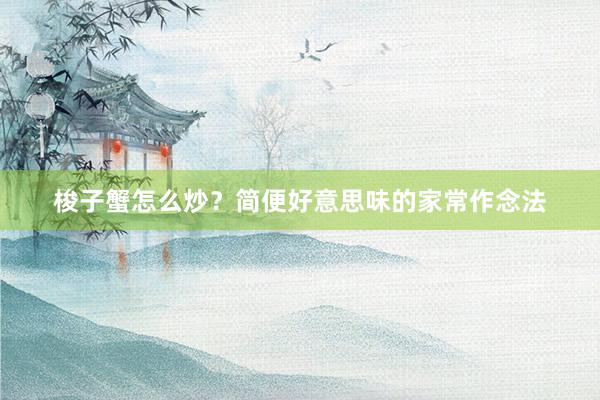 梭子蟹怎么炒？简便好意思味的家常作念法