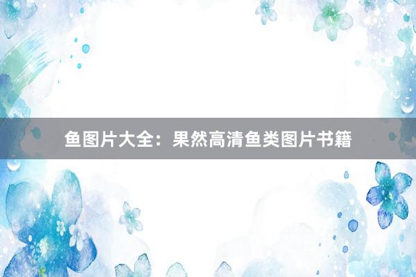 鱼图片大全：果然高清鱼类图片书籍