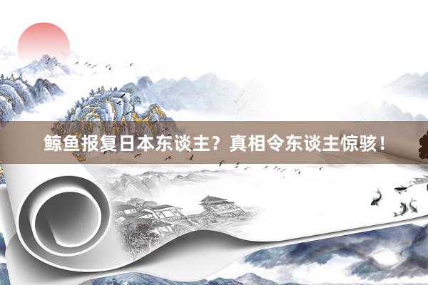 鲸鱼报复日本东谈主？真相令东谈主惊骇！
