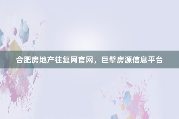 合肥房地产往复网官网，巨擘房源信息平台